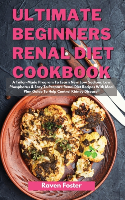 Ultimate Beginners Renal Diet Cookbook : A Tailor-Made Program To Learn New Low Sodium, Low Phosphorus & Easy To Prepare Renal Diet Recipes With Meal Plan Guide To Help Control Kidney Disease, Hardback Book