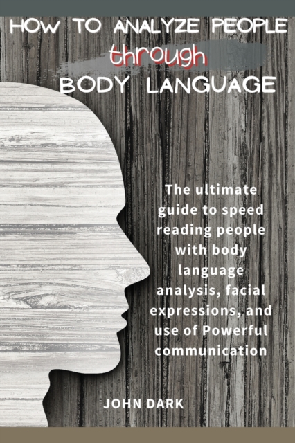 How to Analyze People Through Body Language : The ultimate guide to speed reading people with body language analysis, facial expressions, and use of Powerful communication., Paperback / softback Book