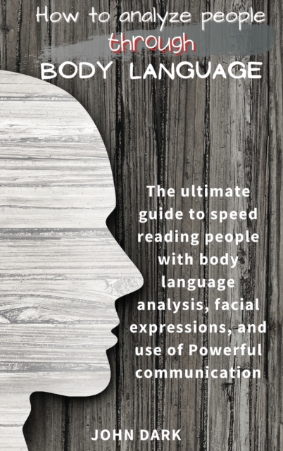 How to Analyze People Through Body Language : The ultimate guide to speed reading people with body language analysis, facial expressions, and use of Powerful communication., Hardback Book