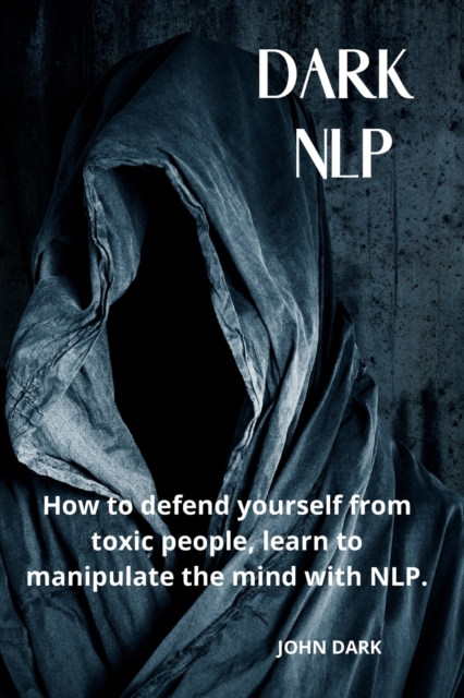 Dark Nlp : How to Defend Yourself from Toxic People, Learn to Manipulate the Mind with Nlp., Paperback / softback Book
