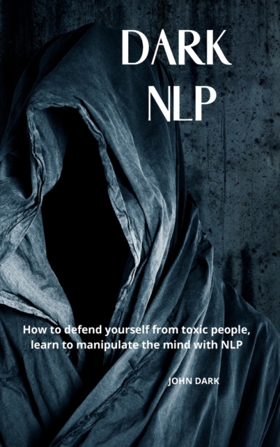 Dark Nlp : How to Defend Yourself from Toxic People, Learn to Manipulate the Mind with Nlp., Hardback Book
