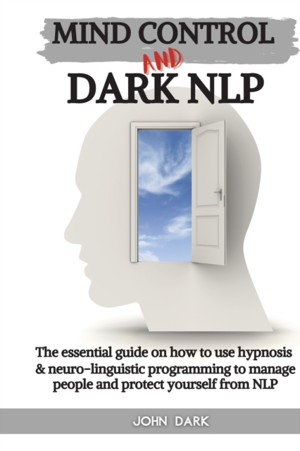 Mind Control and Dark Nlp : The essential guide on how to use hypnosis and neuro-linguistic programming to manage people and protect yourself from nlp, Paperback / softback Book