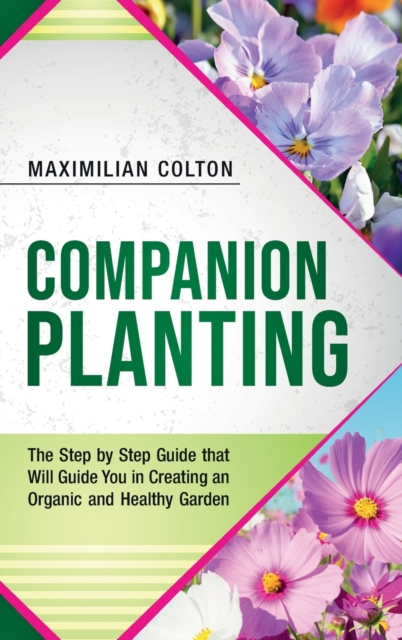 Companion Planting : The Step by Step Guide that Will Guide You in Creating an Organic and Healthy Garden, Hardback Book
