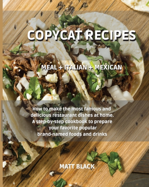 Copycat Recipes - Meal + Italian + Mexican : Meal + Italian + Mexican. How to Make the Most Famous and Delicious Restaurant Dishes at Home. a Step-By-Step Cookbook to Prepare Your Favorite Popular Bra, Paperback / softback Book
