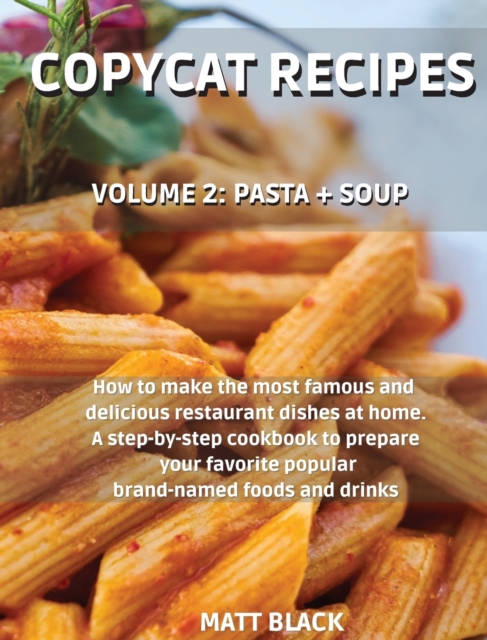 Copycat Recipes : Volume 2: Pasta + Soup. How to Make the 200 Most Famous and Delicious Restaurant Dishes at Home. a Step-By-Step Cookbook to Prepare Your Favorite Popular Brand-Named Foods and Drinks, Hardback Book