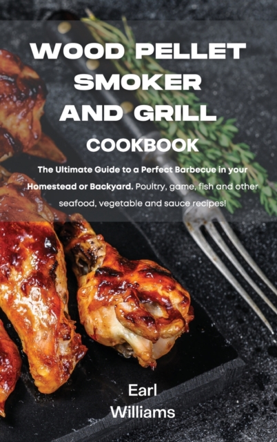 Wood Pellet Smoker and Grill Cookbook : The ultimate guide to a perfect barbecue in your homestead or backyard. Poultry, game, fish and other seafood, vegetable and sauce recipes!, Hardback Book