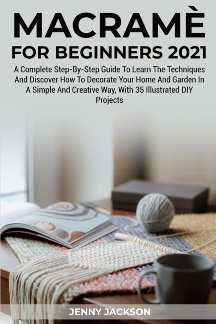 Macrame For Beginners 2021 : A Complete Step-By-Step Guide To Learn The Techniques And Discover How To Decorate Your Home And Garden In A Simple And Creative Way, With 35 Illustrated DIY Projects, Paperback / softback Book