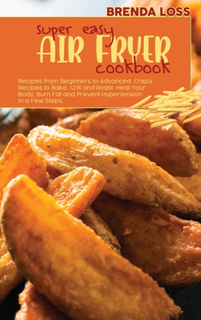 Super Easy Air Fryer cookbook : Recipes from Beginners to Advanced. Crispy Recipes to Bake, Grill and Roast. Heal Your Body, Burn Fat and Prevent Hypertension in a Few Steps., Hardback Book