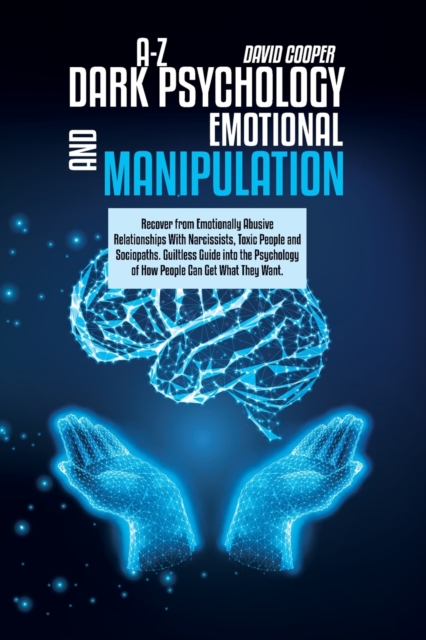 A-Z Dark Psychology And Emotional Manipulation : Recover from Emotionally Abusive Relationships With Narcissists, Toxic People and Sociopaths. Guiltless Guide into the Psychology of How People Can Get, Paperback / softback Book