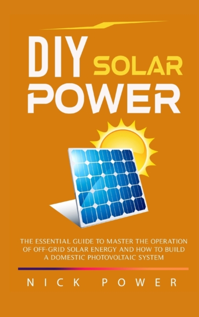 DIY Solar Power : The Essential Guide to Master the Operation of Off-Grid Solar Energy and How to Build a Domestic Photovoltaic System, Hardback Book