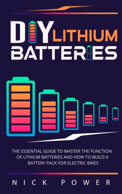 DIY Lithium Batteries : The Essential Guide to Master the Function of Lithium Batteries and How to Build a Battery Pack for Electric Bikes, Hardback Book
