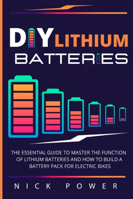 DIY Lithium Batteries : The Essential Guide to Master the Function of Lithium Batteries and How to Build a Battery Pack for Electric Bikes, Paperback / softback Book