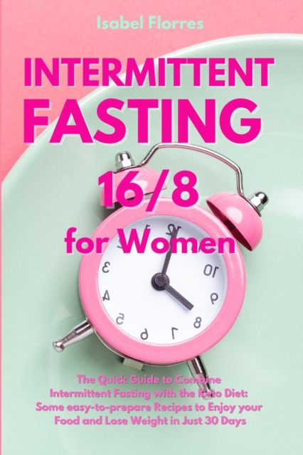 Intermittent Fasting 16/8 for Women : The Quick Guide to Combine Intermittent Fasting with the Keto Diet: Some easy-to-prepare Recipes to Enjoy your Food and Lose Weight in Just 30 Days, Paperback / softback Book