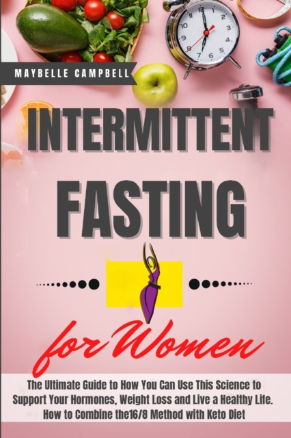 Intermittent Fasting for Women : The Ultimate Guide to How You Can Use This Science to Support Your Hormones, Weight Loss and Live a Healthy Life. How to Combine the 16/8 Method with Keto Diet, Paperback / softback Book