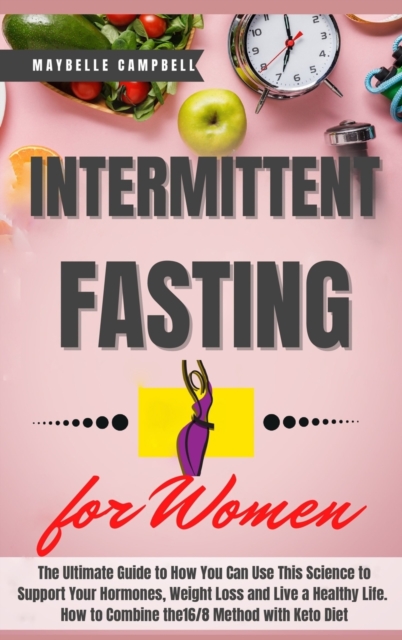 Intermittent Fasting for Women : The Ultimate Guide to How You Can Use This Science to Support Your Hormones, Weight Loss and Live a Healthy Life. How to Combine the 16/8 Method with Keto Diet, Hardback Book