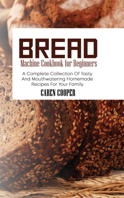 Bread Machine Cookbook for Beginners : A Complete Collection Of Tasty And Mouthwatering Homemade Recipes For Your Family, Hardback Book