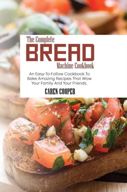 The Complete Bread Machine Cookbook : An Easy-To-Follow Cookbook To Bake Amazing Recipes That Wow Your Family And Your Friends, Paperback / softback Book