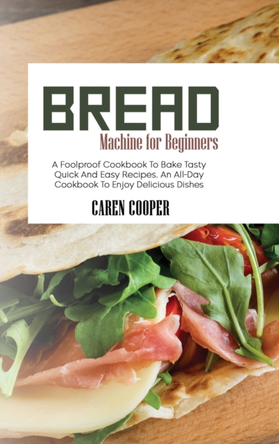 Bread Machine for Beginners : A Foolproof Cookbook To Bake Tasty Quick And Easy Recipes. An All-Day Cookbook To Enjoy Delicious Dishes, Hardback Book