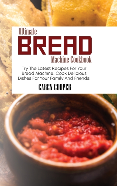 Ultimate Bread Machine Cookbook : Try The Latest Recipes For Your Bread Machine. Cook Delicious Dishes For Your Family And Friends!, Hardback Book
