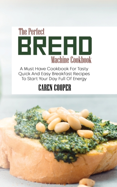 The Perfect Bread Machine Cookbook : A Must Have Cookbook For Tasty Quick And Easy Breakfast Recipes To Start Your Day Full Of Energy, Hardback Book