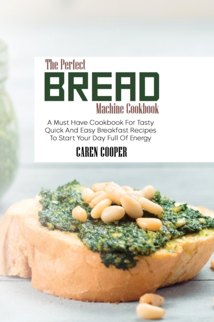 The Perfect Bread Machine Cookbook : A Must Have Cookbook For Tasty Quick And Easy Breakfast Recipes To Start Your Day Full Of Energy, Paperback / softback Book