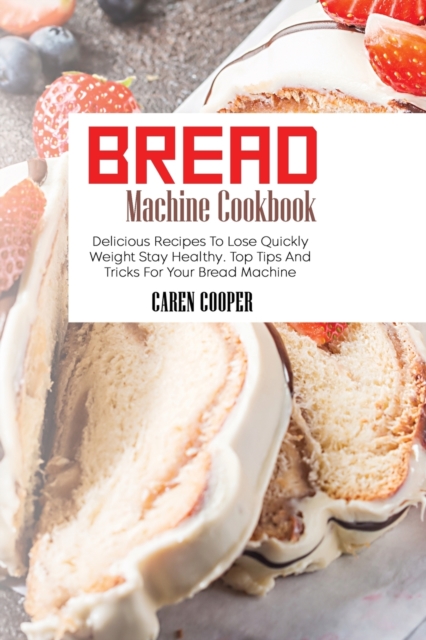 Bread Machine Cookbook : Delicious Recipes To Lose Quickly Weight Stay Healthy. Top Tips And Tricks For Your Bread Machine, Paperback / softback Book