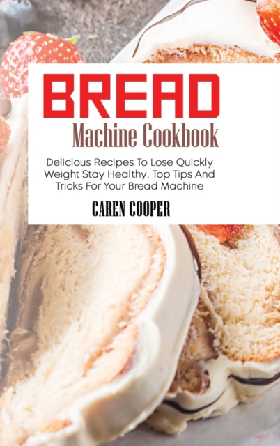 Bread Machine Cookbook : Delicious Recipes To Lose Quickly Weight Stay Healthy. Top Tips And Tricks For Your Bread Machine, Hardback Book