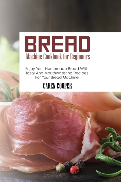 Bread Machine Cookbook for Beginners : Enjoy Your Homemade Bread With Tasty And Mouthwatering Recipes For Your Bread Machine, Paperback / softback Book