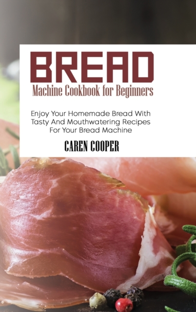 Bread Machine Cookbook for Beginners : Enjoy Your Homemade Bread With Tasty And Mouthwatering Recipes For Your Bread Machine, Hardback Book