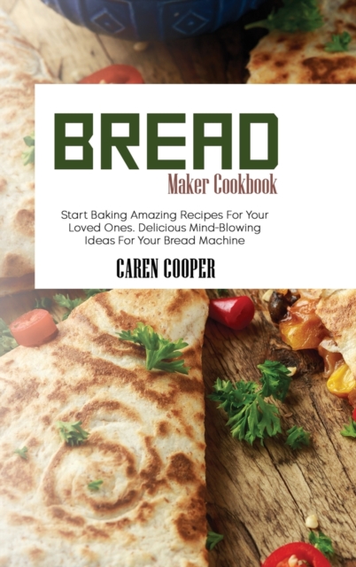 Bread Maker Cookbook : Start Baking Amazing Recipes For Your Loved Ones. Delicious Mind-Blowing Ideas For Your Bread Machine, Hardback Book