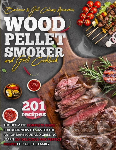 Wood Pellet Smoker And Grill Cookbook : The Ultimate Complete Guide for Beginners to Master the Art Of Barbecue And Grilling. Learn 201 Delicious and Perfect Recipes for All the Family., Paperback / softback Book