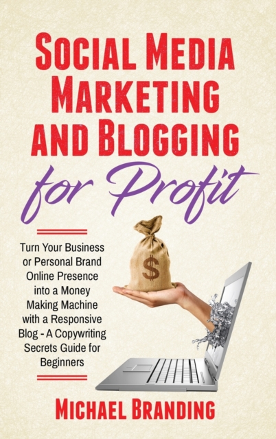 Social Media Marketing and Blogging for Profit : Turn Your Business or Personal Brand Online Presence into a Money Making Machine with a Responsive Blog - A Copywriting Secrets Guide for Beginners, Hardback Book