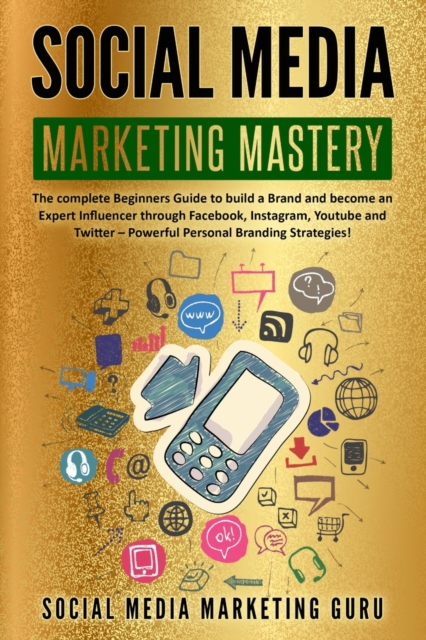 Social Media Marketing Mastery : The complete Beginners Guide to build a Brand and become an Expert Influencer through Facebook, Instagram, Youtube and Twitter - Powerful Personal Branding Strategies!, Paperback / softback Book