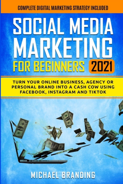 Social Media Marketing for Beginners 2021 : Turn Your Online Business, Agency or Personal Brand into a Cash Cow using Facebook, Instagram and TikTok - Complete Digital Marketing Strategy Included, Paperback / softback Book