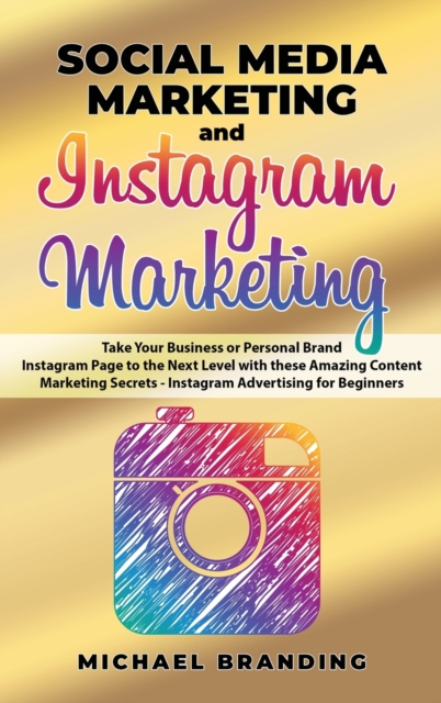Social Media Marketing and Instagram Marketing : Take Your Business or Personal Brand Instagram Page to the Next Level with these Amazing Content Marketing Secrets - Instagram Advertising for Beginner, Hardback Book
