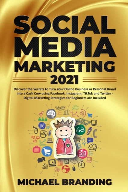 Social Media Marketing 2021 : Discover the Secrets to Turn Your Online Business or Personal Brand into a Cash Cow using Facebook, Instagram, TikTok and Twitter - Digital Marketing Strategies for Begin, Paperback / softback Book