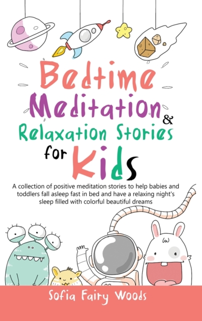 Bedtime Meditation Relaxation Stories for Kids : A Collection of Positive Meditation Stories to Help Babies and Toddlers Fall Asleep Fast in Bed and Have a Relaxing Night's Sleep Filled With Colorful, Hardback Book
