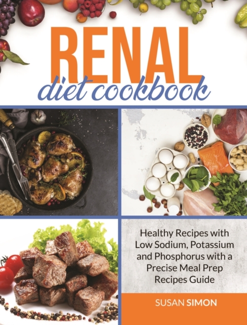 Renal Diet Cookbook : Healthy Recipes with Low Sodium, Potassium and Phosphorus with a Precise Meal Prep Recipes Guide, Hardback Book