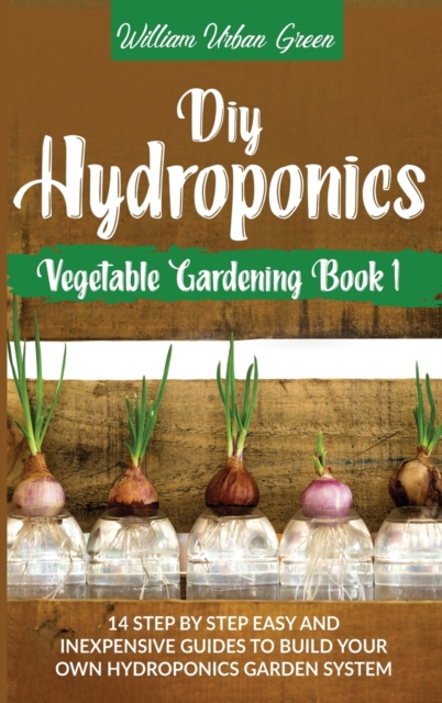 Diy Hydroponics : A Step-By-Step Easy And Inexpensive Guide To Build Your Hydroponics Garden System, Hardback Book