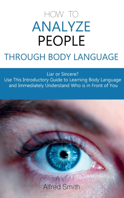 How to Analyze People Through Body Language : Liar or Sincere? Use This Introductory Guide to Learning Body Language and Immediately Understand Who is in Front of You, Hardback Book