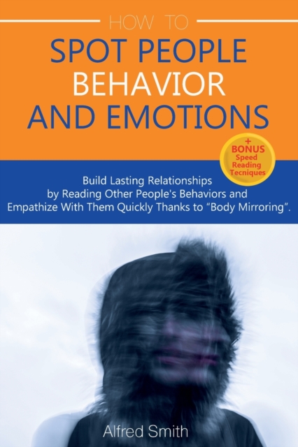 How to Spot People Behavior and Emotions : Build Lasting Relationships by Reading Other People's Behaviors and Empathize With Them Quickly Thanks to "Body Mirroring", Paperback / softback Book