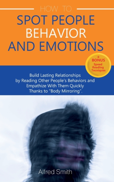 How to Spot People Behavior and Emotions : Build Lasting Relationships by Reading Other People's Behaviors and Empathize With Them Quickly Thanks to "Body Mirroring", Hardback Book
