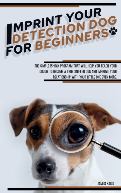 Imprint Your Detection Dog for Beginners : The Simple 15-Day Program That Will Help You Teach Your Doggie to Become a True Sniffer Dog and Improve Your Relationship With Your Little One Even More., Hardback Book