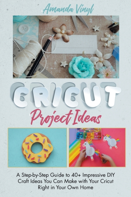 Fantastic Cricut Project Ideas : Guide to 40+ Impressive DIY Craft Ideas You Can Make with Your Cricut Right in Your Own Home., Paperback / softback Book