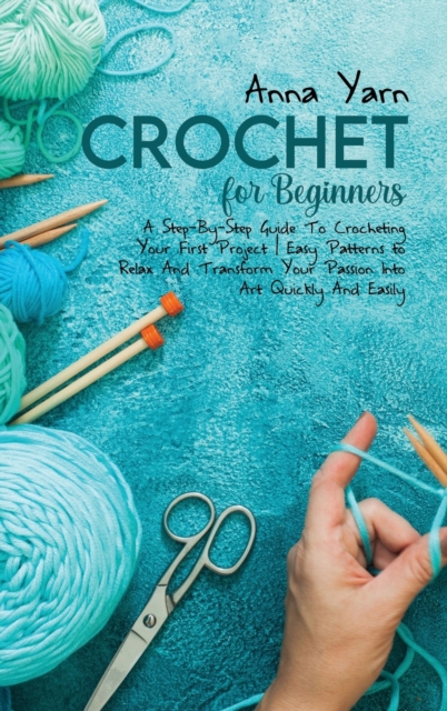 Crochet for Beginners : A Step-By-Step Guide with Illustrations to Start Your Journey with Crochet and Transform Your Passion Into Art Quickly and Easily, Hardback Book