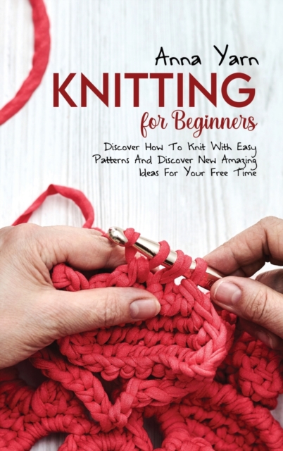 Knitting for Beginners : Discover How To Knit With Easy Patterns And Discover New Amazing Ideas For Your Free Time, Hardback Book