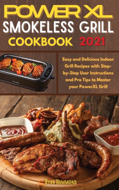 Power XL Smokeless Grill Cookbook 2021 : Easy and Delicious Indoor Grill Recipes with Step-by-Step User Instructions and Pro Tips to Master your PowerXL Grill, Hardback Book