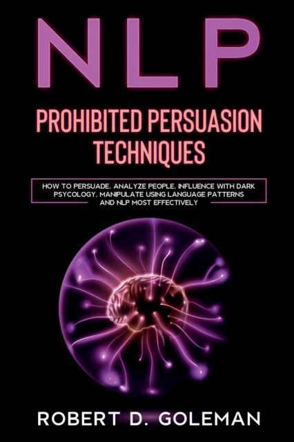 Nlp Prohibite Persuasion Techniques : How to Persuade, Analyze People, Influence with Dark Psychology, Manipulate Using Language Patterns and NLP Most Effectively, Paperback / softback Book