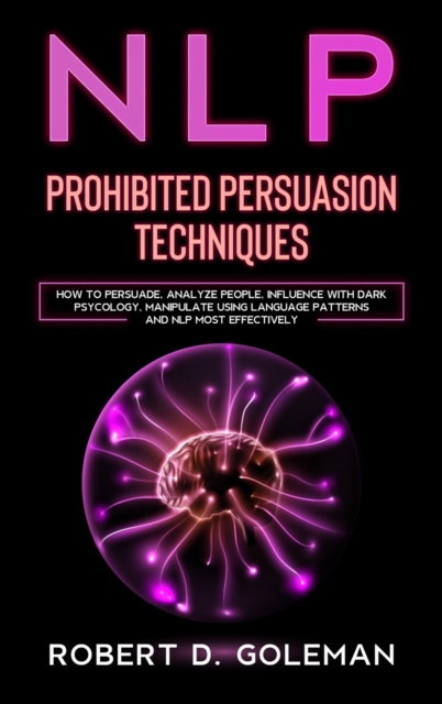 Nlp Prohibite Persuasion Techniques : How to Persuade, Analyze People, Influence with Dark Psychology, Manipulate Using Language Patterns and NLP Most Effectively, Hardback Book
