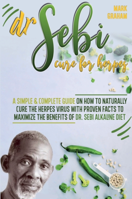 Dr. Sebi Cure For Herpes : A Simple and Complete Guide on How to Naturally Cure the Herpes Virus with Proven Facts to Maximize the Benefits of Dr. Sebi Alkaline Diet, Paperback / softback Book